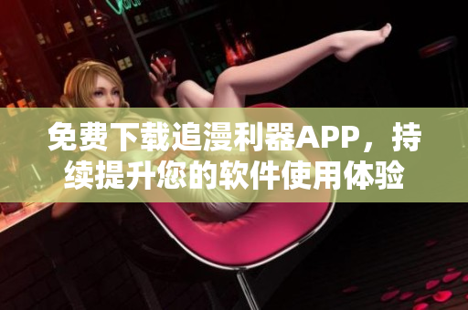 免費下載追漫利器APP，持續(xù)提升您的軟件使用體驗