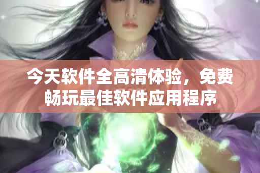 今天軟件全高清體驗(yàn)，免費(fèi)暢玩最佳軟件應(yīng)用程序