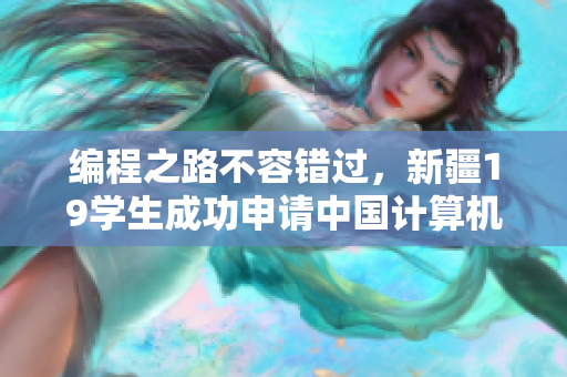 編程之路不容錯過，新疆19學(xué)生成功申請中國計算機軟件專業(yè)