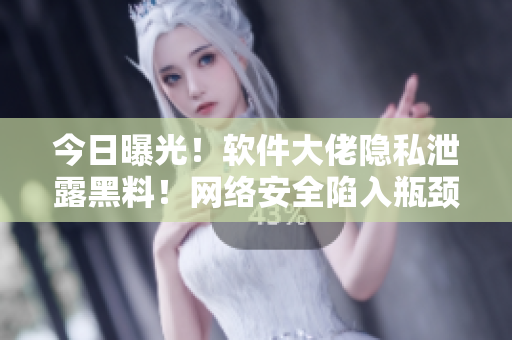 今日曝光！軟件大佬隱私泄露黑料！網(wǎng)絡(luò)安全陷入瓶頸！