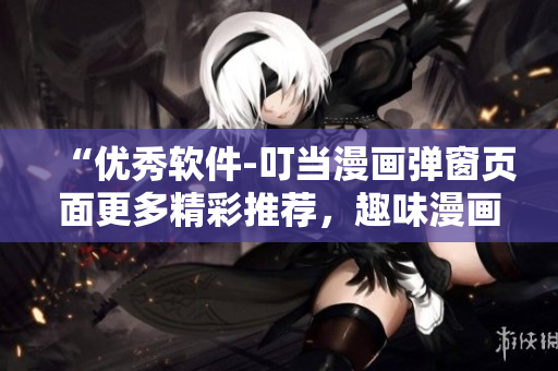 “優(yōu)秀軟件-叮當(dāng)漫畫彈窗頁面更多精彩推薦，趣味漫畫隨時(shí)暢看”