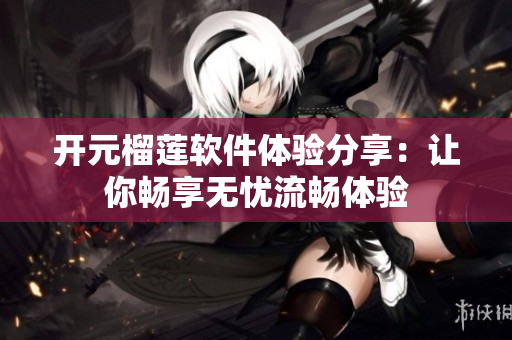開元榴蓮軟件體驗分享：讓你暢享無憂流暢體驗