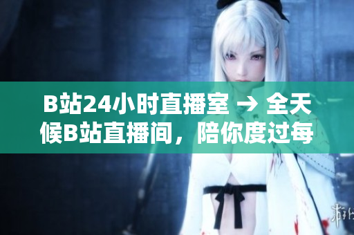 B站24小時(shí)直播室 → 全天候B站直播間，陪你度過(guò)每個(gè)時(shí)刻