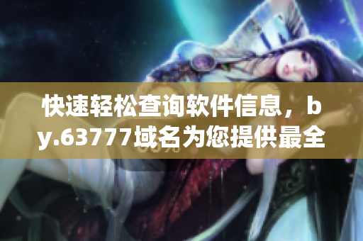 快速輕松查詢軟件信息，by.63777域名為您提供最全面的軟件資訊
