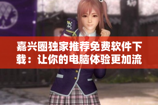 嘉興圈獨家推薦免費軟件下載：讓你的電腦體驗更加流暢！