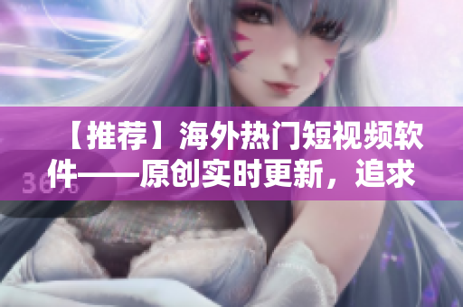 【推薦】海外熱門短視頻軟件——原創(chuàng)實時更新，追求極致體驗
