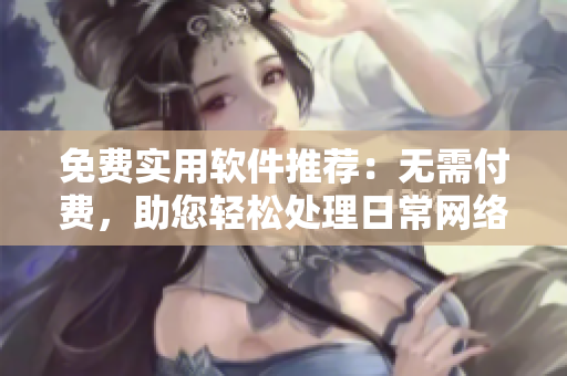 免費(fèi)實(shí)用軟件推薦：無(wú)需付費(fèi)，助您輕松處理日常網(wǎng)絡(luò)應(yīng)用