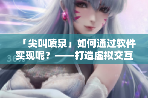 「尖叫噴泉」如何通過(guò)軟件實(shí)現(xiàn)呢？——打造虛擬交互新體驗(yàn)