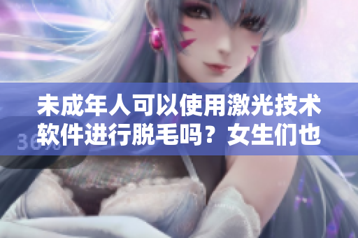 未成年人可以使用激光技術軟件進行脫毛嗎？女生們也可以嘗試嗎？