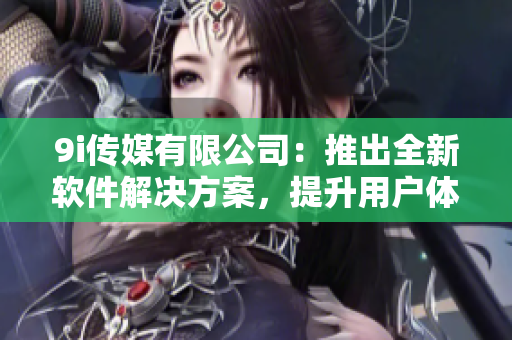 9i傳媒有限公司：推出全新軟件解決方案，提升用戶體驗(yàn)