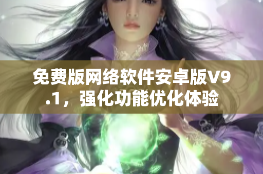 免費(fèi)版網(wǎng)絡(luò)軟件安卓版V9.1，強(qiáng)化功能優(yōu)化體驗(yàn)