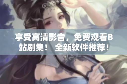 享受高清影音，免費(fèi)觀看B站劇集！ 全新軟件推薦！