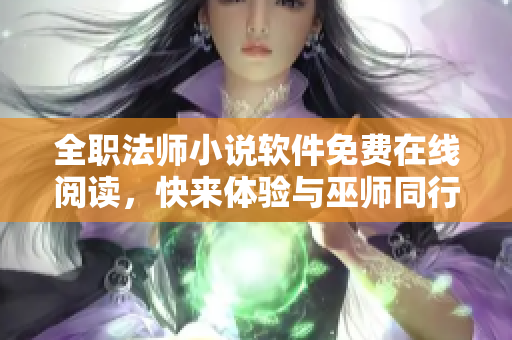 全職法師小說軟件免費(fèi)在線閱讀，快來體驗(yàn)與巫師同行的奇幻之旅
