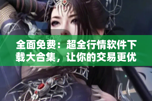 全面免費：超全行情軟件下載大合集，讓你的交易更優(yōu)秀！