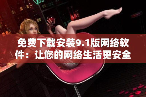 免費下載安裝9.1版網(wǎng)絡軟件：讓您的網(wǎng)絡生活更安全與便捷