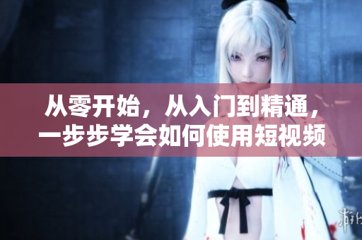 從零開(kāi)始，從入門(mén)到精通，一步步學(xué)會(huì)如何使用短視頻網(wǎng)站，輕松入門(mén)的實(shí)用指南。