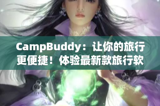 CampBuddy：讓你的旅行更便捷！體驗(yàn)最新款旅行軟件，輕松查找機(jī)票信息與預(yù)訂服務(wù)