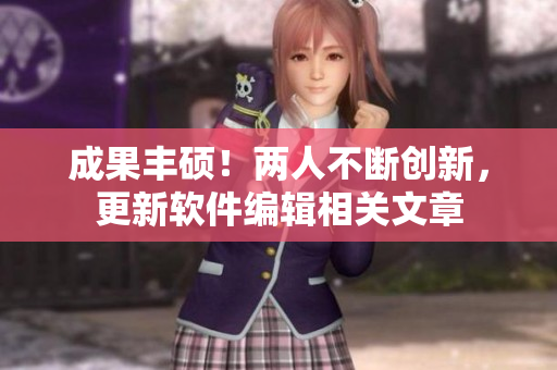 成果豐碩！兩人不斷創(chuàng)新，更新軟件編輯相關(guān)文章