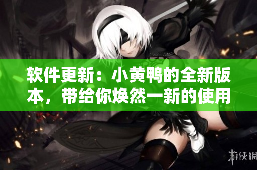軟件更新：小黃鴨的全新版本，帶給你煥然一新的使用體驗(yàn)