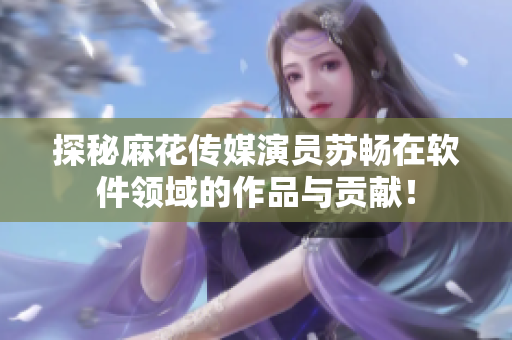 探秘麻花傳媒演員蘇暢在軟件領(lǐng)域的作品與貢獻！