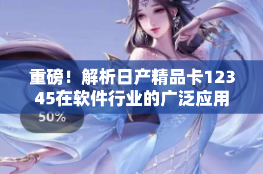重磅！解析日產(chǎn)精品卡12345在軟件行業(yè)的廣泛應用