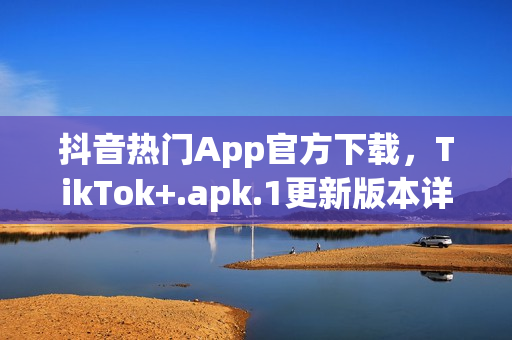 抖音熱門App官方下載，TikTok+.apk.1更新版本詳解