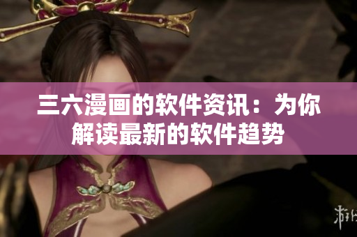 三六漫畫(huà)的軟件資訊：為你解讀最新的軟件趨勢(shì)