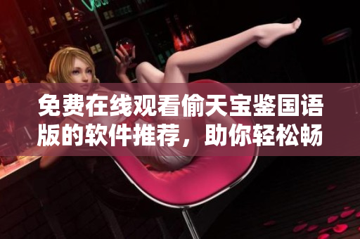 免費(fèi)在線(xiàn)觀看偷天寶鑒國(guó)語(yǔ)版的軟件推薦，助你輕松暢享精彩影視