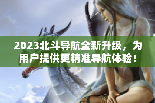 2023北斗導(dǎo)航全新升級，為用戶提供更精準(zhǔn)導(dǎo)航體驗！