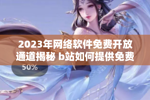 2023年網(wǎng)絡(luò)軟件免費(fèi)開放通道揭秘 b站如何提供免費(fèi)入口？