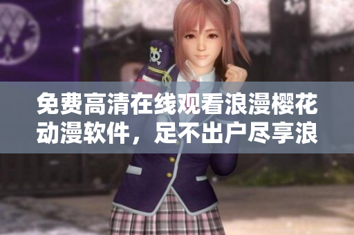 免費(fèi)高清在線觀看浪漫櫻花動(dòng)漫軟件，足不出戶盡享浪漫世界