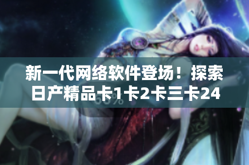 新一代網(wǎng)絡(luò)軟件登場！探索日產(chǎn)精品卡1卡2卡三卡2408的高級(jí)技術(shù)
