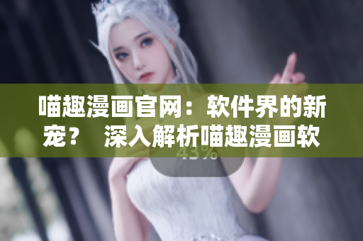 喵趣漫畫官網(wǎng)：軟件界的新寵？  深入解析喵趣漫畫軟件的獨到之處