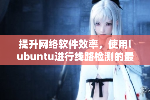提升網(wǎng)絡(luò)軟件效率，使用lubuntu進(jìn)行線路檢測的最佳實(shí)踐
