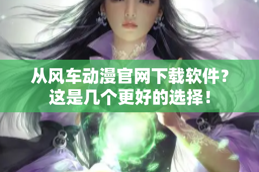 從風(fēng)車動(dòng)漫官網(wǎng)下載軟件？這是幾個(gè)更好的選擇！