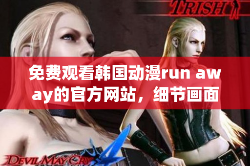 免費(fèi)觀看韓國動(dòng)漫run away的官方網(wǎng)站，細(xì)節(jié)畫面精美逼真！