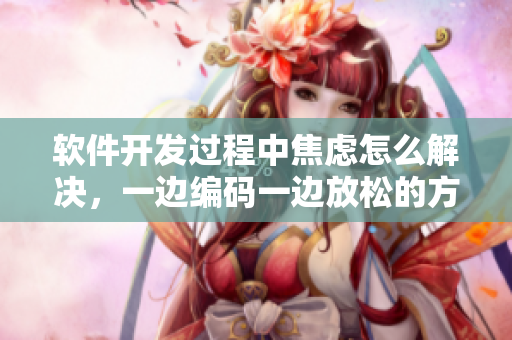 軟件開發(fā)過程中焦慮怎么解決，一邊編碼一邊放松的方法