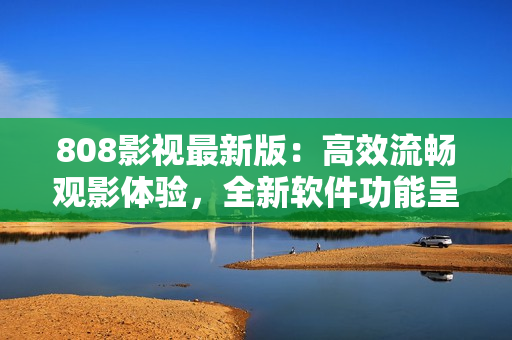 808影視最新版：高效流暢觀影體驗(yàn)，全新軟件功能呈現(xiàn)