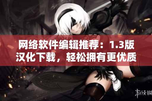 網(wǎng)絡(luò)軟件編輯推薦：1.3版漢化下載，輕松擁有更優(yōu)質(zhì)的軟件體驗！