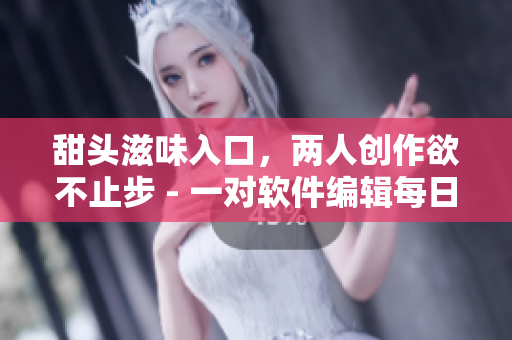甜頭滋味入口，兩人創(chuàng)作欲不止步 - 一對軟件編輯每日精益求精