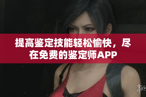 提高鑒定技能輕松愉快，盡在免費(fèi)的鑒定師APP