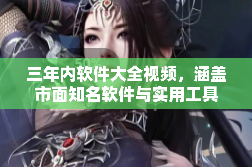 三年內(nèi)軟件大全視頻，涵蓋市面知名軟件與實用工具