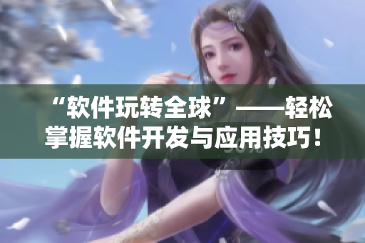 “軟件玩轉(zhuǎn)全球”——輕松掌握軟件開發(fā)與應(yīng)用技巧！