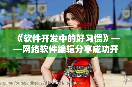《軟件開發(fā)中的好習(xí)慣》——網(wǎng)絡(luò)軟件編輯分享成功開發(fā)軟件的經(jīng)驗(yàn)與技巧