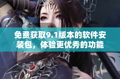 免費獲取9.1版本的軟件安裝包，體驗更優(yōu)秀的功能