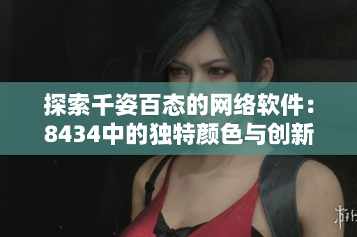 探索千姿百態(tài)的網(wǎng)絡(luò)軟件：8434中的獨特顏色與創(chuàng)新特性