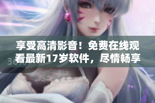 享受高清影音！免費在線觀看最新17歲軟件，盡情暢享精彩影視！
