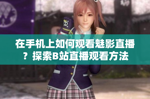 在手機上如何觀看魅影直播？探索B站直播觀看方法