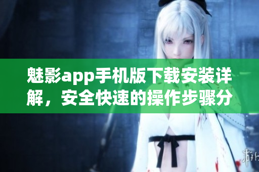 魅影app手機版下載安裝詳解，安全快速的操作步驟分享