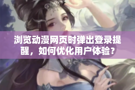 瀏覽動漫網(wǎng)頁時彈出登錄提醒，如何優(yōu)化用戶體驗？